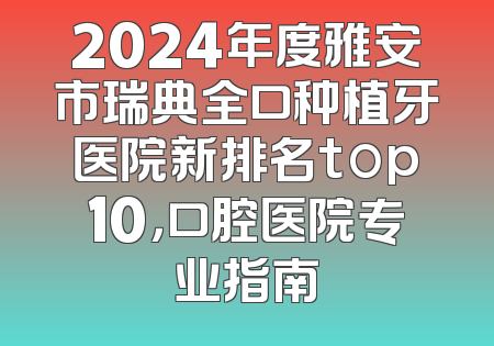 2024年度雅安市瑞典全口种植牙医院新排名top10，口腔医院专业指南