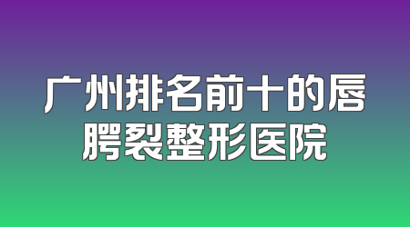 广州排名前十的唇腭裂整形医院