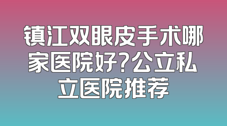 镇江双眼皮手术哪家医院好？公立私立医院推荐