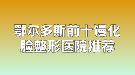 鄂尔多斯前十馒化脸整形医院推荐