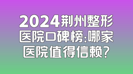 2024荆州整形医院口碑榜：哪家医院值得信赖？