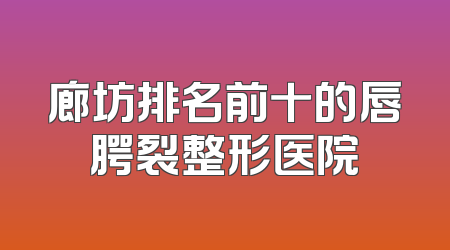 廊坊排名前十的唇腭裂整形医院