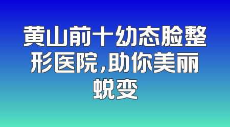 黄山前十幼态脸整形医院，助你美丽蜕变