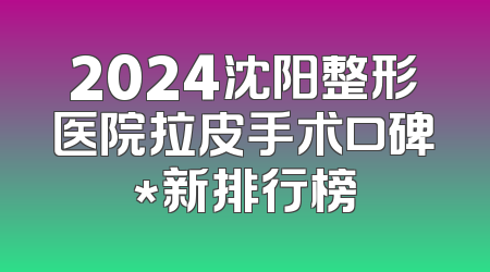 2024沈阳整形医院拉皮手术口碑*新排行榜