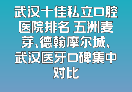 武汉十佳私立口腔医院排名 五洲麦芽、德翰摩尔城、武汉医牙口碑集中对比