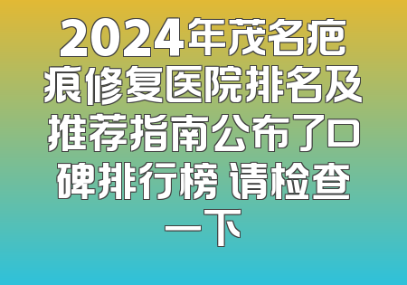 2024年茂名疤痕修复医院排名及推荐指南公布了口碑排行榜 请检查一下