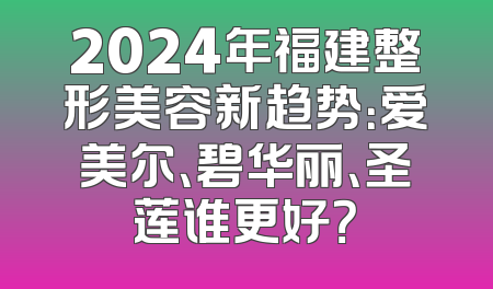 2024年福建整形美容新趋势：爱美尔、碧华丽、圣莲谁更好？