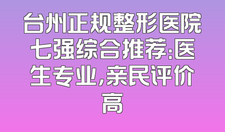台州正规整形医院七强综合推荐：医生专业，亲民评价高