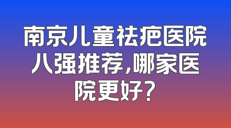 南京儿童祛疤医院八强推荐，哪家医院更好？
