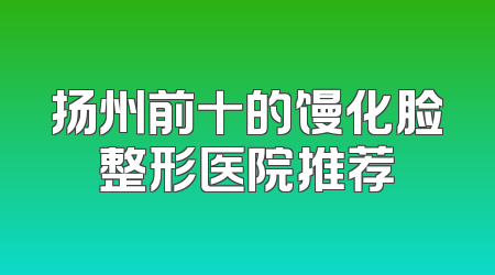 扬州前十的馒化脸整形医院推荐
