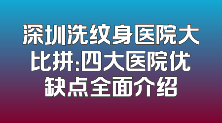 深圳洗纹身医院大比拼：四大医院优缺点全面介绍