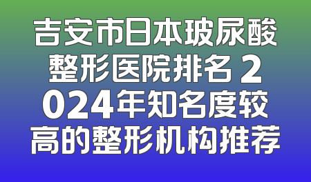 吉安市日本玻尿酸整形医院排名 2024年知名度较高的整形机构推荐