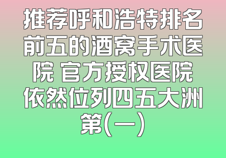 推荐呼和浩特排名前五的酒窝手术医院 官方授权医院依然位列四五大洲第(一)