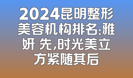 2024昆明整形美容机构排名：雅妍領先，时光美立方紧随其后