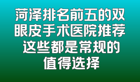 菏泽排名前五的双眼皮手术医院推荐 这些都是常规的 值得选择