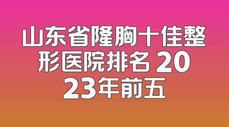 山东省隆胸十佳整形医院排名 2023年前五