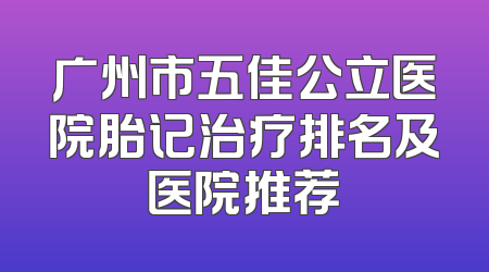 广州市五佳公立医院胎记治疗排名及医院推荐