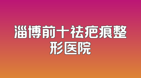 淄博前十祛疤痕整形医院