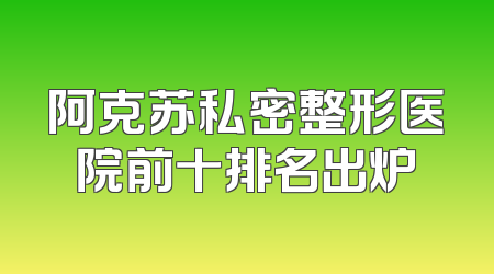 阿克苏私密整形医院前十排名出炉