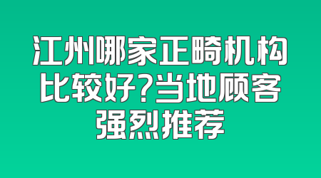 江州哪家正畸机构比较好？当地顾客强烈推荐
