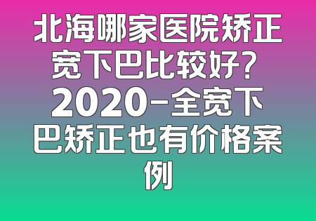 北海哪家医院矫正宽下巴比较好？ 2020-全宽下巴矫正也有价格案例