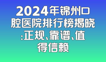 2024年锦州口腔医院排行榜揭晓：正规、靠谱、值得信赖