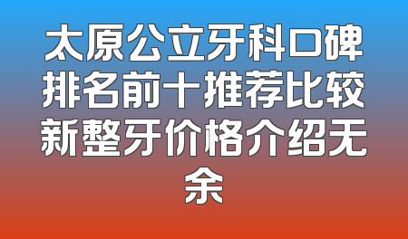 太原公立牙科口碑排名前十推荐比较新整牙价格介绍无余
