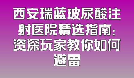西安瑞蓝玻尿酸注射医院精选指南：资深玩家教你如何避雷