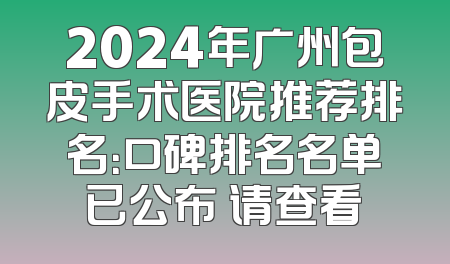 2024年广州包皮手术医院推荐排名：口碑排名名单已公布 请查看