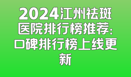 2024江州祛斑医院排行榜推荐：口碑排行榜上线更新