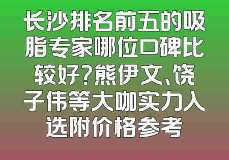 长沙排名前五的吸脂专家哪位口碑比较好？熊伊文、饶子伟等大咖实力入选附价格参考