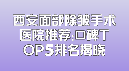 西安面部除皱手术医院推荐：口碑TOP5排名揭晓