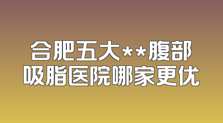 合肥五大**腹部吸脂医院哪家更优