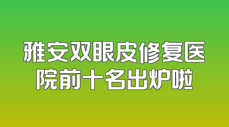 雅安双眼皮修复医院前十名出炉啦