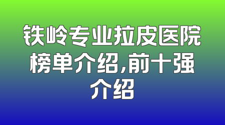 铁岭专业拉皮医院榜单介绍，前十强介绍