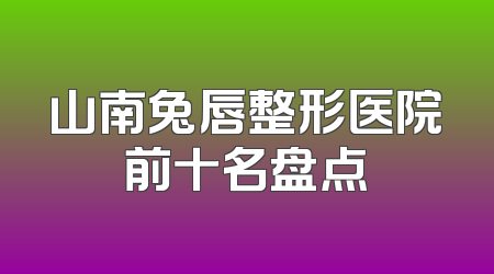山南兔唇整形医院前十名盘点