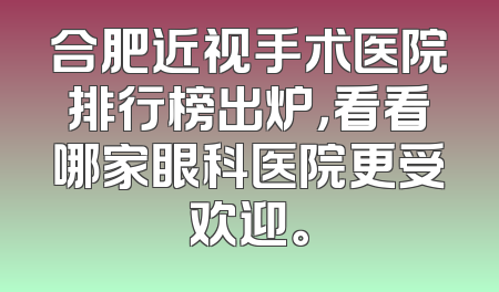 合肥近视手术医院排行榜出炉，看看哪家眼科医院更受欢迎。