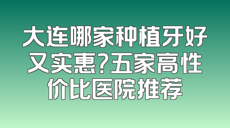 大连哪家种植牙好又实惠？五家高性价比医院推荐