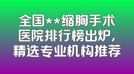 全国**缩胸手术医院排行榜出炉，精选专业机构推荐