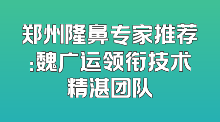 郑州隆鼻专家推荐：魏广运领衔技术精湛团队