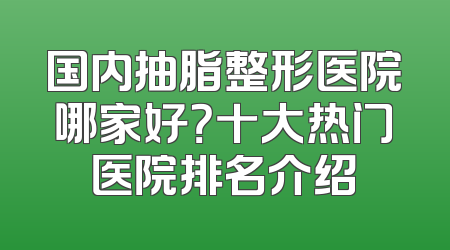 国内抽脂整形医院哪家好？十大热门医院排名介绍