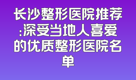 长沙整形医院推荐：深受当地人喜爱的优质整形医院名单