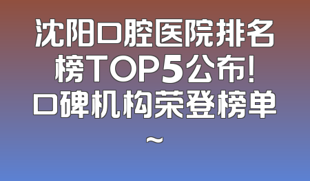 沈阳口腔医院排名榜TOP5公布！口碑机构荣登榜单~
