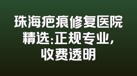 珠海疤痕修复医院精选：正规专业，收费透明