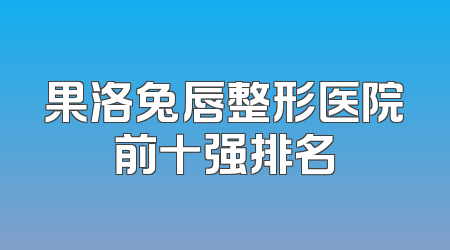 果洛兔唇整形医院前十强排名