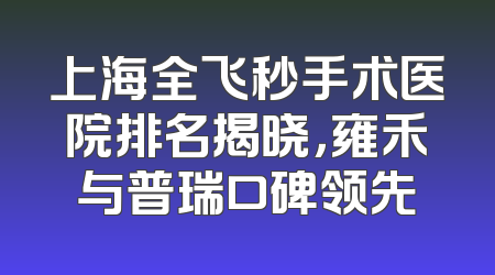 上海全飞秒手术医院排名揭晓，雍禾与普瑞口碑领先