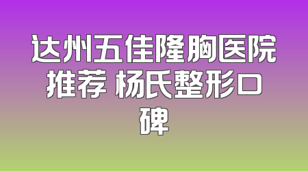 达州五佳隆胸医院推荐 杨氏整形口碑
