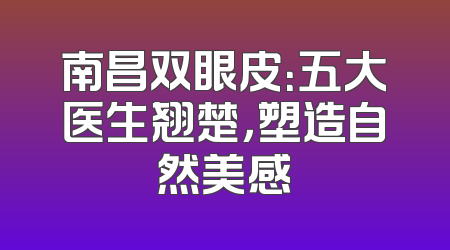 南昌双眼皮：五大医生翘楚，塑造自然美感