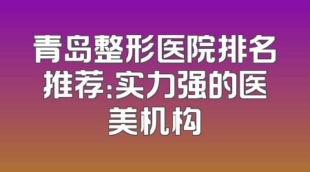 青岛整形医院排名推荐：实力强的医美机构