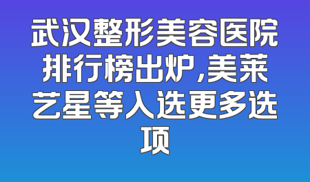 武汉整形美容医院排行榜出炉，美莱艺星等入选更多选项